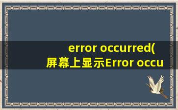 error occurred(屏幕上显示Error occurred是什么意思)